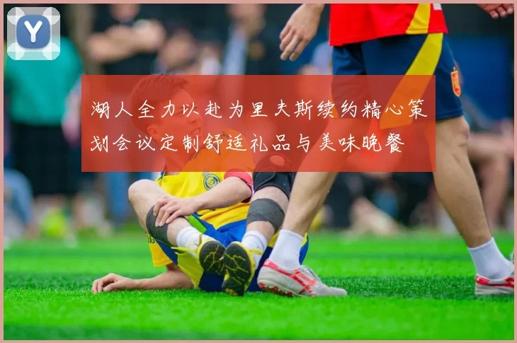 湖人全力以赴为里夫斯续约精心策划会议定制舒适礼品与美味晚餐